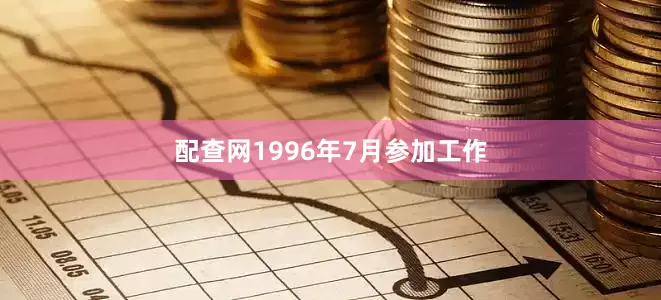 配查网1996年7月参加工作