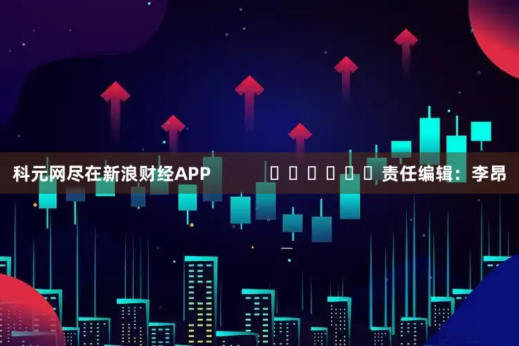 科元网尽在新浪财经APP            						责任编辑：李昂