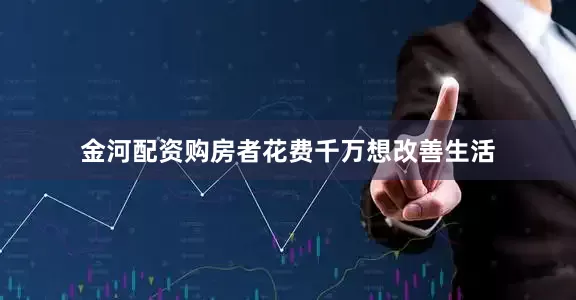 金河配资购房者花费千万想改善生活