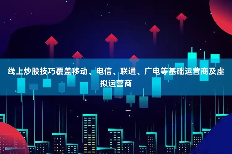 线上炒股技巧覆盖移动、电信、联通、广电等基础运营商及虚拟运营商