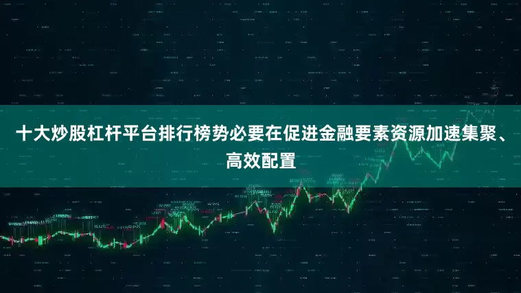 十大炒股杠杆平台排行榜势必要在促进金融要素资源加速集聚、高效配置