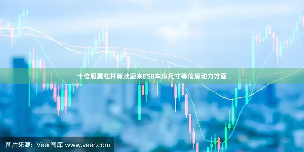 十倍股票杠杆新款蔚来ES8车身尺寸等信息动力方面