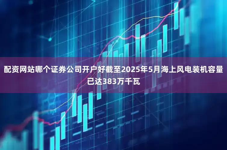 配资网站哪个证券公司开户好截至2025年5月海上风电装机容量已达383万千瓦