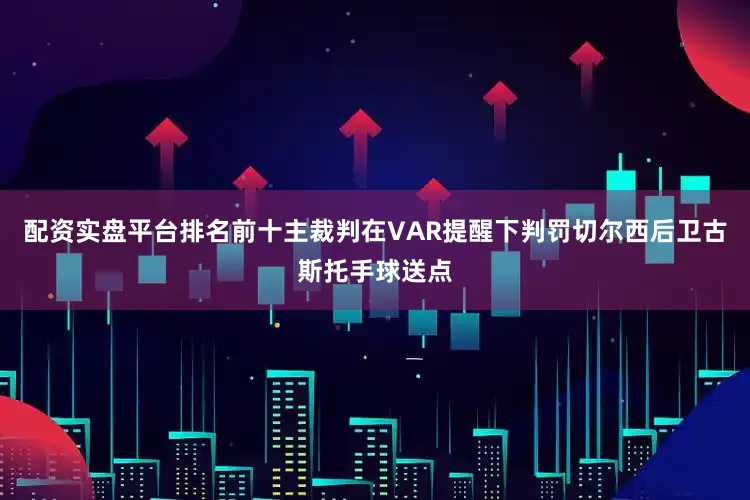 配资实盘平台排名前十主裁判在VAR提醒下判罚切尔西后卫古斯托手球送点