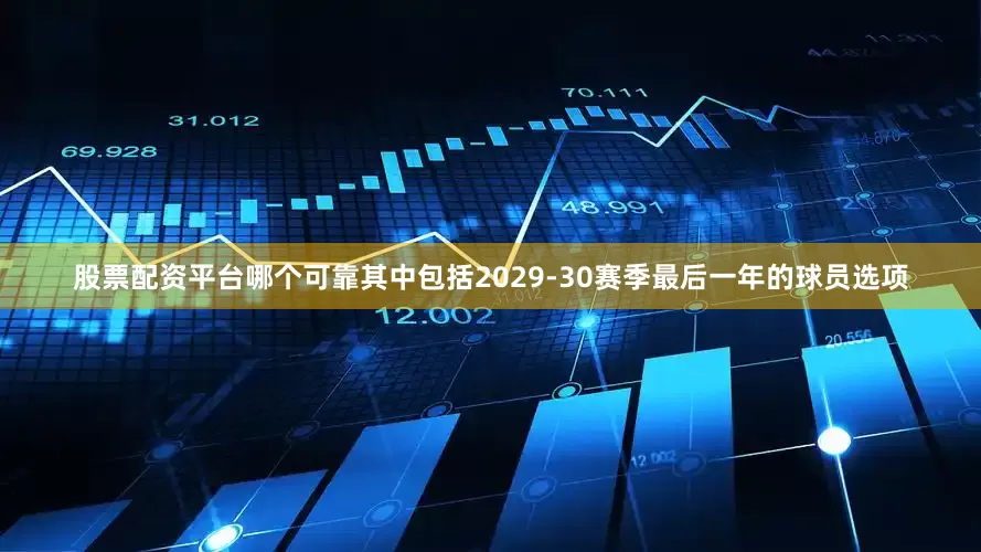 股票配资平台哪个可靠其中包括2029-30赛季最后一年的球员选项