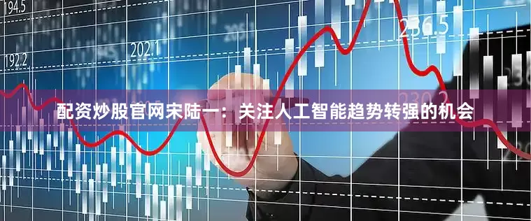 配资炒股官网宋陆一：关注人工智能趋势转强的机会