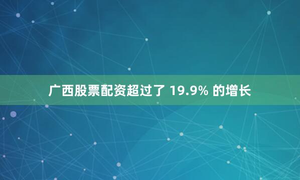 广西股票配资超过了 19.9% 的增长