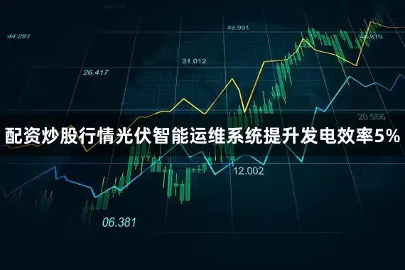 配资炒股行情光伏智能运维系统提升发电效率5%