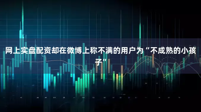 网上实盘配资却在微博上称不满的用户为“不成熟的小孩子”