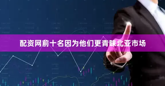 配资网前十名因为他们更青睐北亚市场