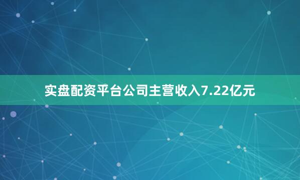 实盘配资平台公司主营收入7.22亿元