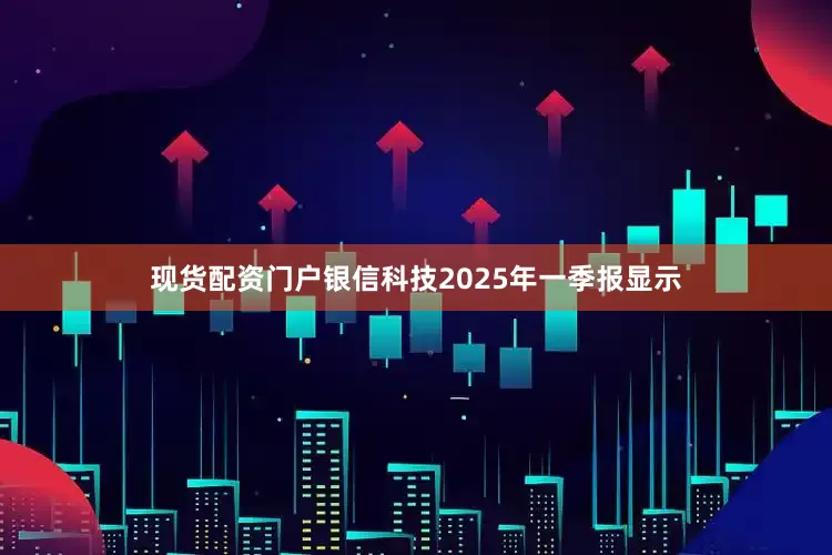 现货配资门户银信科技2025年一季报显示