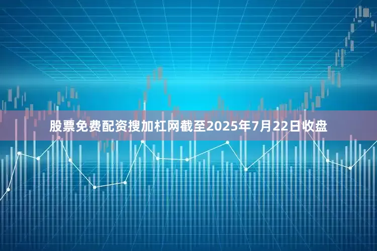 股票免费配资搜加杠网截至2025年7月22日收盘