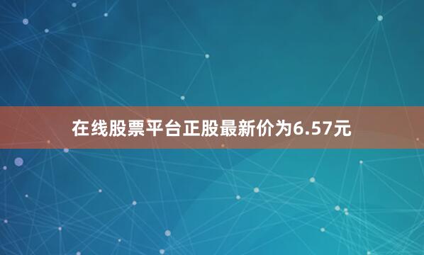 在线股票平台正股最新价为6.57元