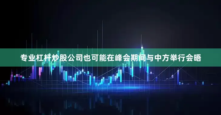 专业杠杆炒股公司也可能在峰会期间与中方举行会晤