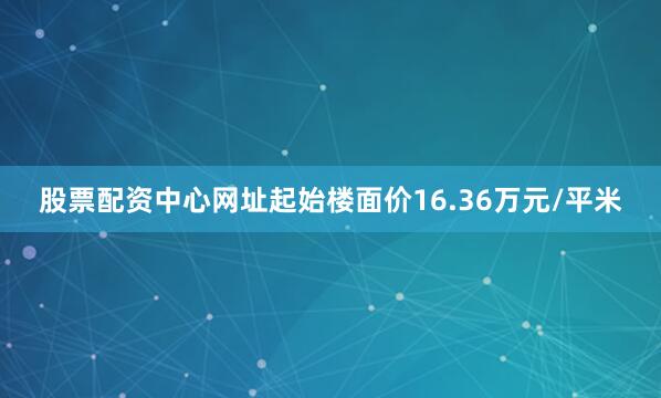 股票配资中心网址起始楼面价16.36万元/平米