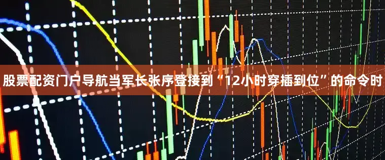 股票配资门户导航当军长张序登接到“12小时穿插到位”的命令时
