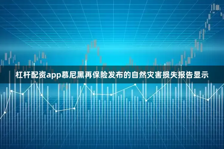 杠杆配资app慕尼黑再保险发布的自然灾害损失报告显示
