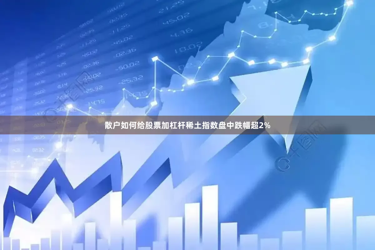 散户如何给股票加杠杆稀土指数盘中跌幅超2%