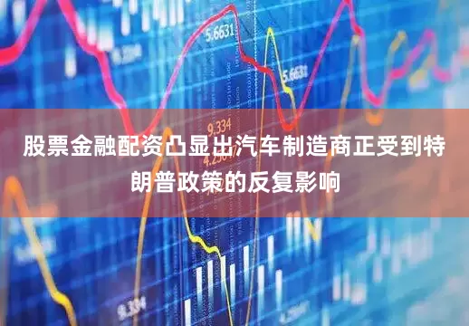 股票金融配资凸显出汽车制造商正受到特朗普政策的反复影响