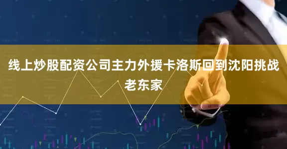 线上炒股配资公司主力外援卡洛斯回到沈阳挑战老东家