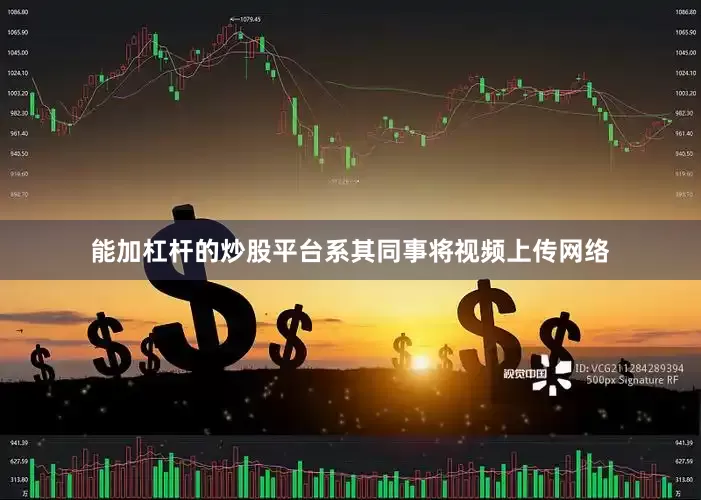 能加杠杆的炒股平台系其同事将视频上传网络