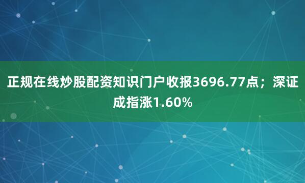 正规在线炒股配资知识门户收报3696.77点；深证成指涨1.60%