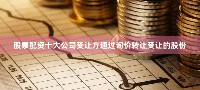 股票配资十大公司受让方通过询价转让受让的股份