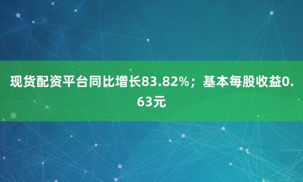现货配资平台同比增长83.82%；基本每股收益0.63元