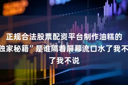 正规合法股票配资平台制作油糕的“独家秘籍”是谁隔着屏幕流口水了我不说