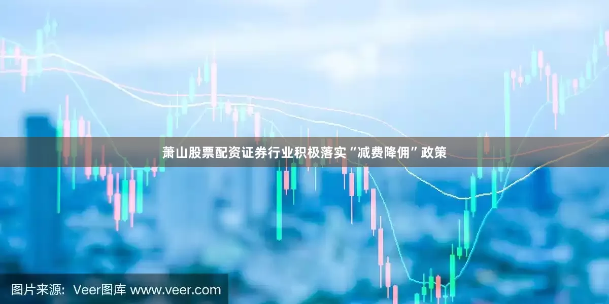 萧山股票配资证券行业积极落实“减费降佣”政策