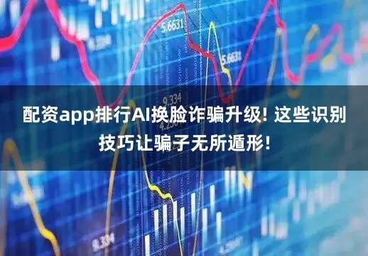 配资app排行AI换脸诈骗升级! 这些识别技巧让骗子无所遁形!