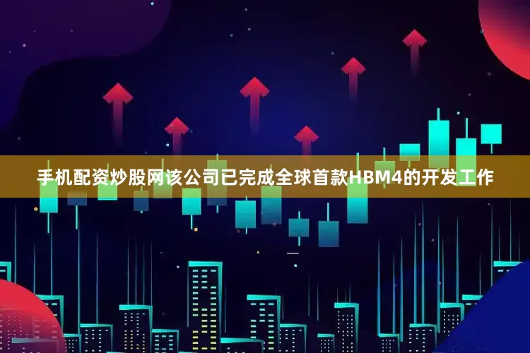 手机配资炒股网该公司已完成全球首款HBM4的开发工作