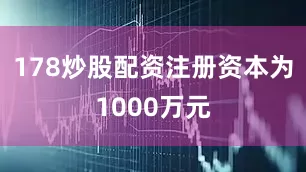 178炒股配资注册资本为1000万元