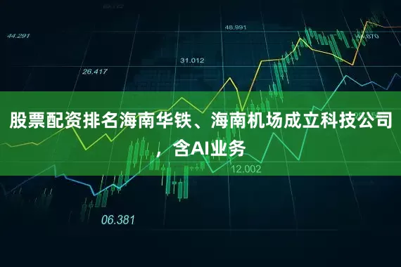 股票配资排名海南华铁、海南机场成立科技公司，含AI业务