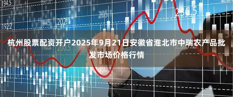 杭州股票配资开户2025年9月21日安徽省淮北市中瑞农产品批发市场价格行情