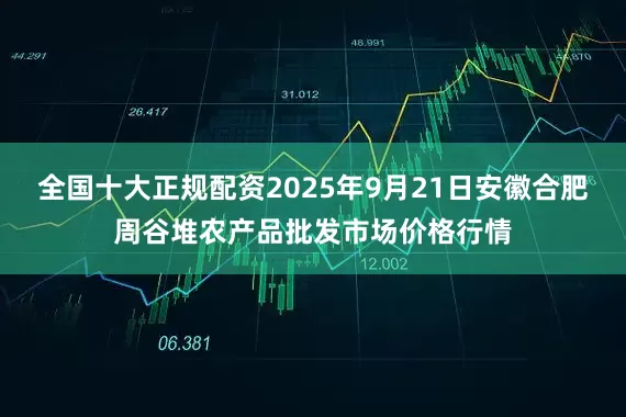 全国十大正规配资2025年9月21日安徽合肥周谷堆农产品批发市场价格行情