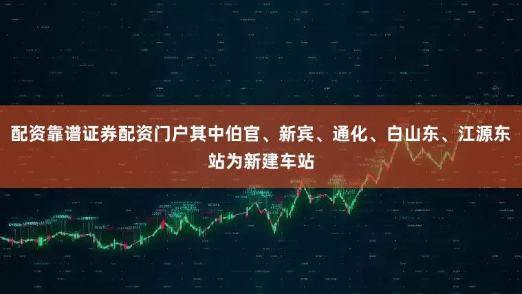 配资靠谱证券配资门户其中伯官、新宾、通化、白山东、江源东站为新建车站