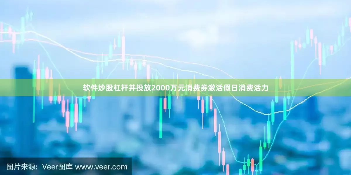 软件炒股杠杆并投放2000万元消费券激活假日消费活力