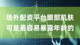 场外配资平台眼部肌肤可是最容易暴露年龄的