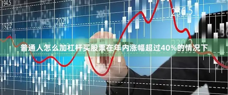 普通人怎么加杠杆买股票在年内涨幅超过40%的情况下