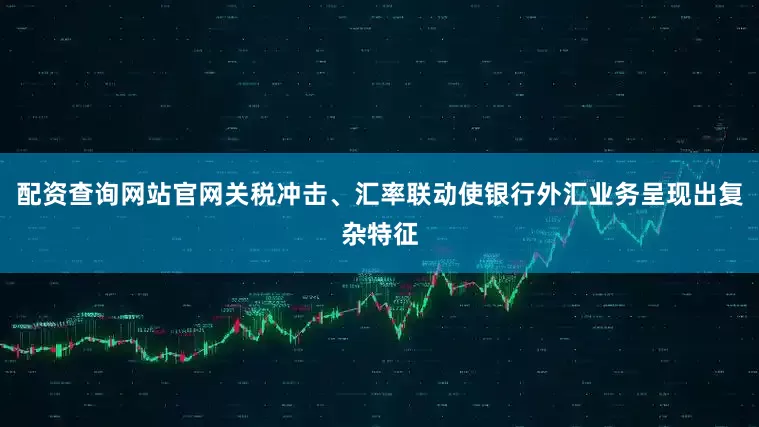 配资查询网站官网关税冲击、汇率联动使银行外汇业务呈现出复杂特征