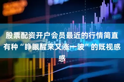股票配资开户会员最近的行情简直有种“睁眼醒来又涨一波”的既视感