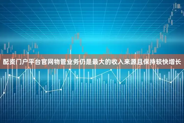 配资门户平台官网物管业务仍是最大的收入来源且保持较快增长