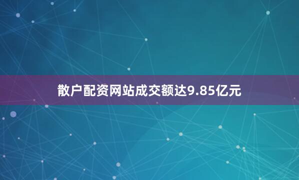 散户配资网站成交额达9.85亿元