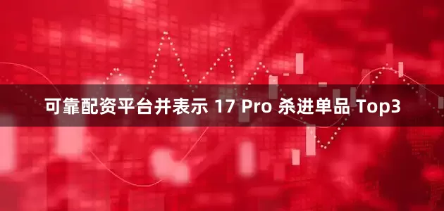 可靠配资平台并表示 17 Pro 杀进单品 Top3