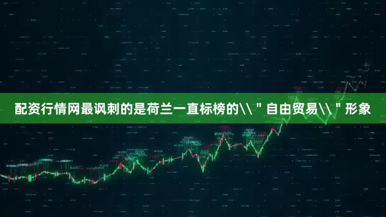 配资行情网最讽刺的是荷兰一直标榜的\＂自由贸易\＂形象