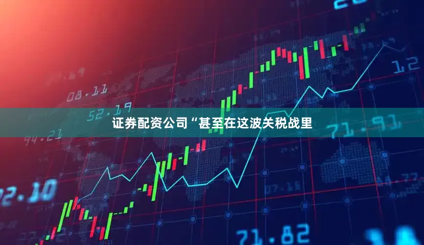 证券配资公司“甚至在这波关税战里
