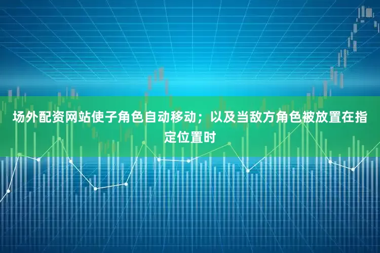 场外配资网站使子角色自动移动；以及当敌方角色被放置在指定位置时