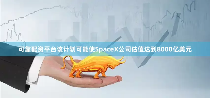 可靠配资平台该计划可能使SpaceX公司估值达到8000亿美元